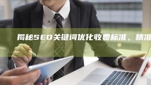 揭秘：SEO关键词优化收费标准，精准排名背后的价格真相