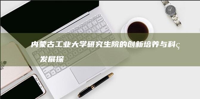 内蒙古工业大学研究生院的创新培养与科研发展探析